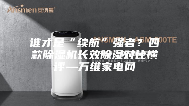 誰才是“續(xù)航”強(qiáng)者？四款除濕機(jī)長效除濕對(duì)比橫評(píng)—萬維家電網(wǎng)