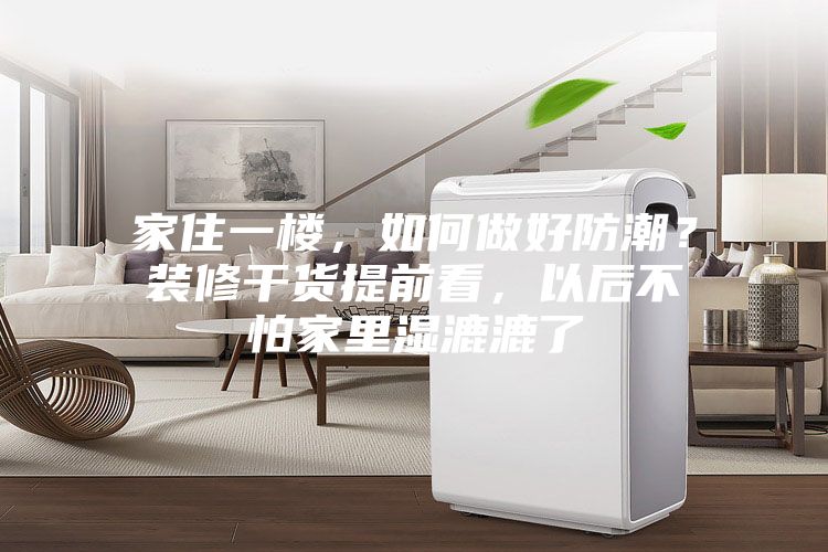 家住一樓，如何做好防潮？裝修干貨提前看，以后不怕家里濕漉漉了