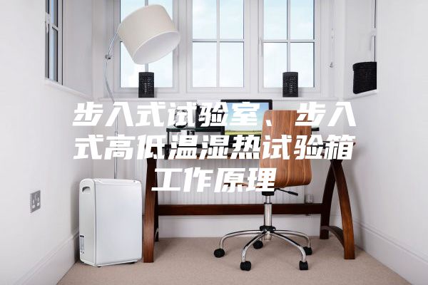 步入式試驗(yàn)室、步入式高低溫濕熱試驗(yàn)箱工作原理