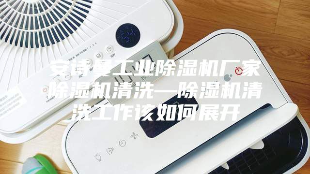 安詩(shī)曼工業(yè)除濕機(jī)廠家除濕機(jī)清洗—除濕機(jī)清洗工作該如何展開