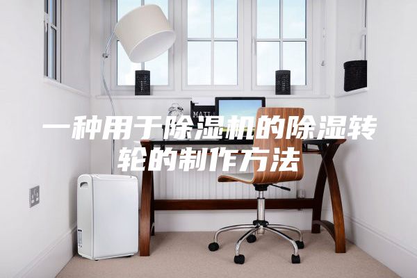 一種用于除濕機(jī)的除濕轉(zhuǎn)輪的制作方法