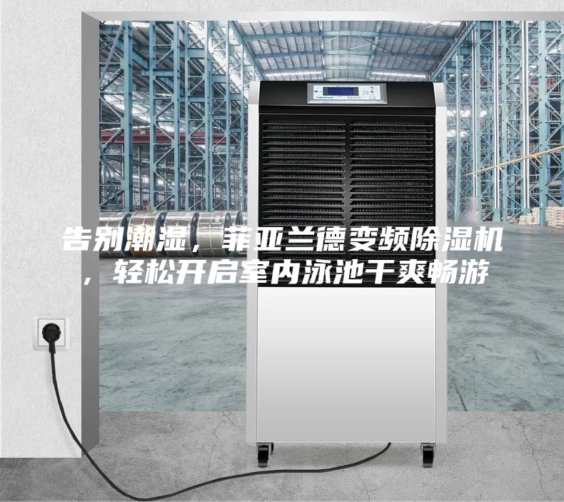 告別潮濕，菲亞蘭德變頻除濕機，輕松開啟室內泳池干爽暢游