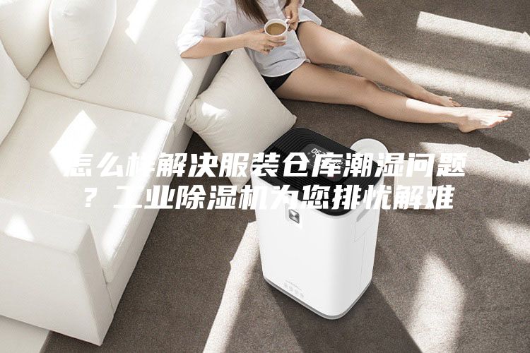 怎么樣解決服裝倉庫潮濕問題？工業除濕機為您排憂解難