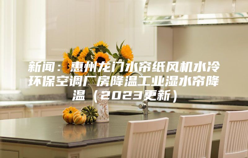 新聞：惠州龍門水簾紙風機水冷環?？照{廠房降溫工業濕水簾降溫（2023更新）