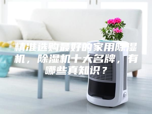 精準(zhǔn)選購最好的家用除濕機(jī)，除濕機(jī)十大名牌，有哪些真知識？