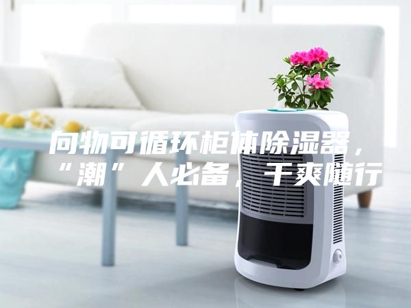 向物可循環(huán)柜體除濕器，“潮”人必備，干爽隨行