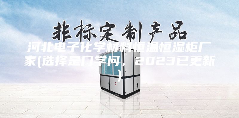 河北電子化學(xué)材料恒溫恒濕柜廠家(選擇是門學(xué)問，2023已更新)
