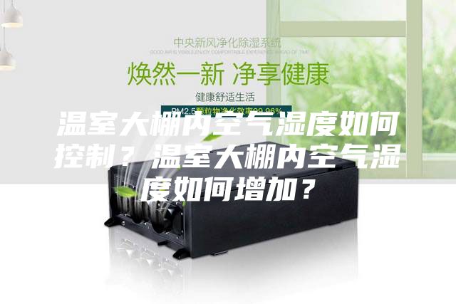 溫室大棚內(nèi)空氣濕度如何控制？溫室大棚內(nèi)空氣濕度如何增加？