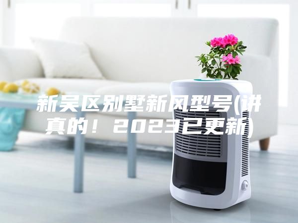 新吳區(qū)別墅新風(fēng)型號(hào)(講真的！2023已更新)