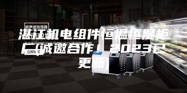 湛江機(jī)電組件恒溫恒濕柜廠(誠邀合作！2023已更新)