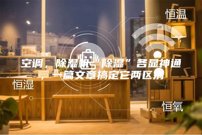 空調，除濕機“除濕”各顯神通，一篇文章搞定它兩區別