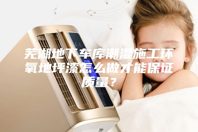 蕪湖地下車庫潮濕施工環氧地坪漆怎么做才能保證質量？