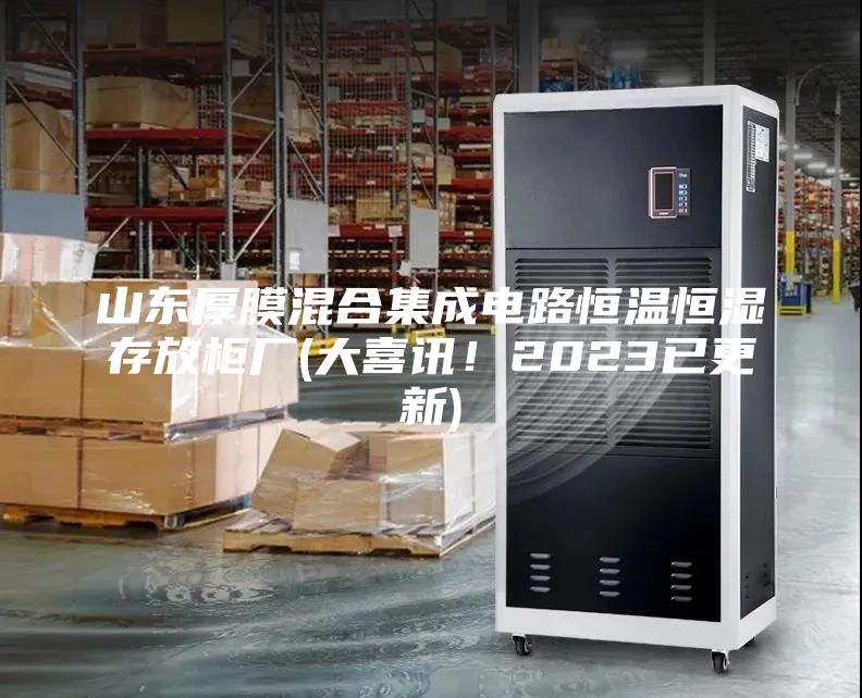 山東厚膜混合集成電路恒溫恒濕存放柜廠(大喜訊！2023已更新)