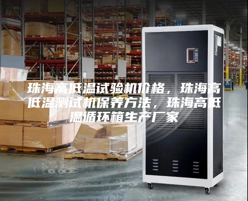 珠海高低溫試驗(yàn)機(jī)價(jià)格，珠海高低溫測(cè)試機(jī)保養(yǎng)方法，珠海高低溫循環(huán)箱生產(chǎn)廠(chǎng)家