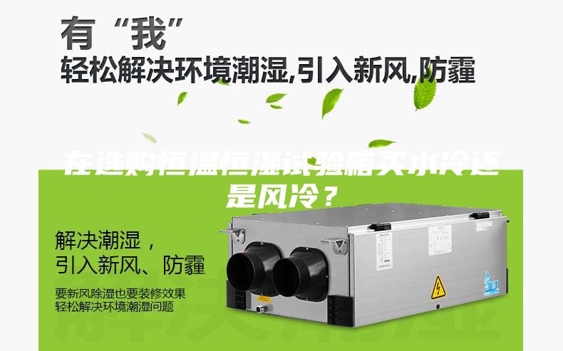 在選購恒溫恒濕試驗(yàn)箱買水冷還是風(fēng)冷?