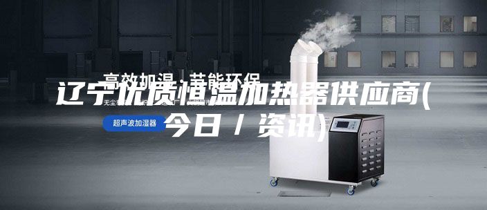 遼寧優(yōu)質(zhì)恒溫加熱器供應商(今日／資訊)