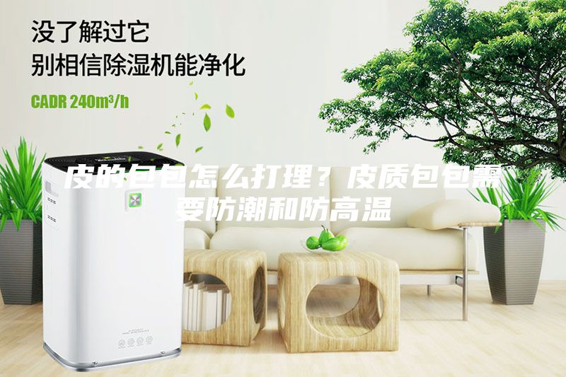 皮的包包怎么打理？皮質包包需要防潮和防高溫