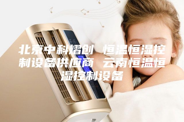 北京中科熠創(chuàng) 恒溫恒濕控制設備供應商 云南恒溫恒濕控制設備