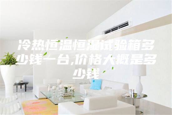 冷熱恒溫恒濕試驗(yàn)箱多少錢(qián)一臺(tái),價(jià)格大概是多少錢(qián)
